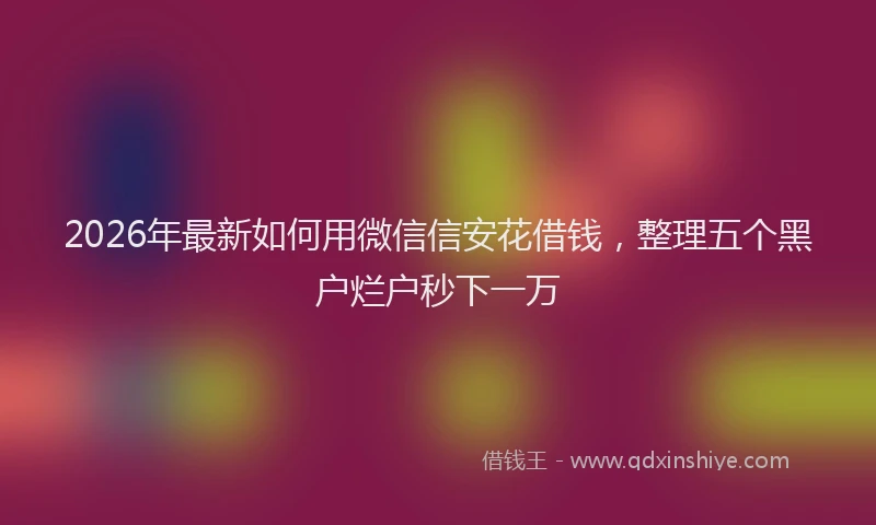 2026年最新如何用微信信安花借钱，整理五个黑户烂户秒下一万