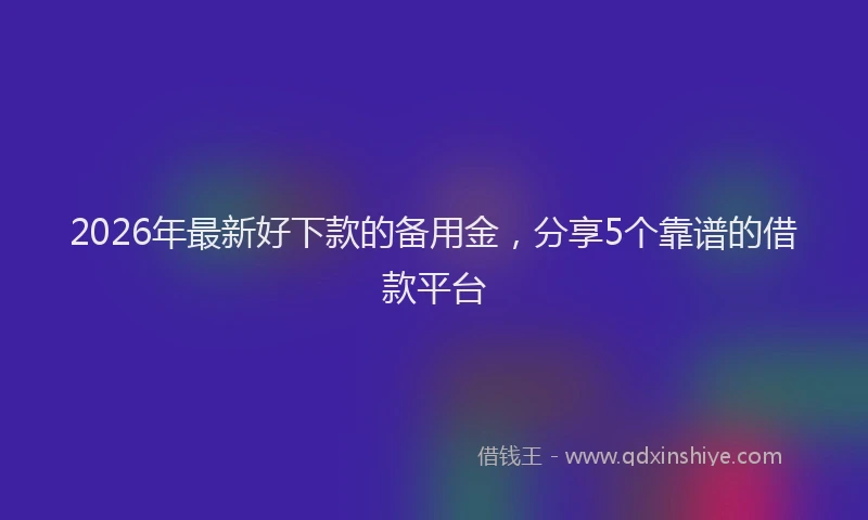 2026年最新好下款的备用金，分享5个靠谱的借款平台