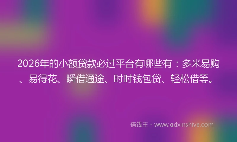 2026年的小额贷款必过平台有哪些有：多米易购、易得花、瞬借通途、时时钱包贷、轻松借等。