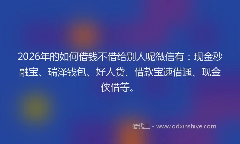 2026年的如何借钱不借给别人呢微信有：现金秒融宝、瑞泽钱包、好人贷、借款宝速借通、现金侠借等。