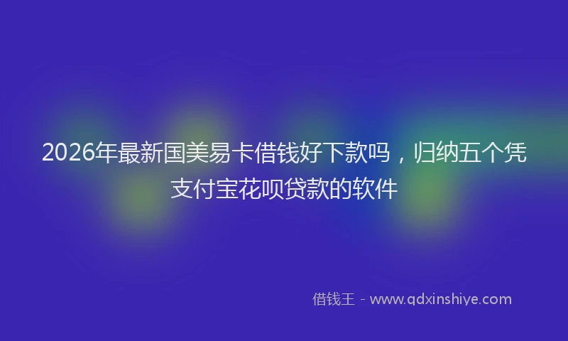 2026年最新国美易卡借钱好下款吗，归纳五个凭支付宝花呗贷款的软件