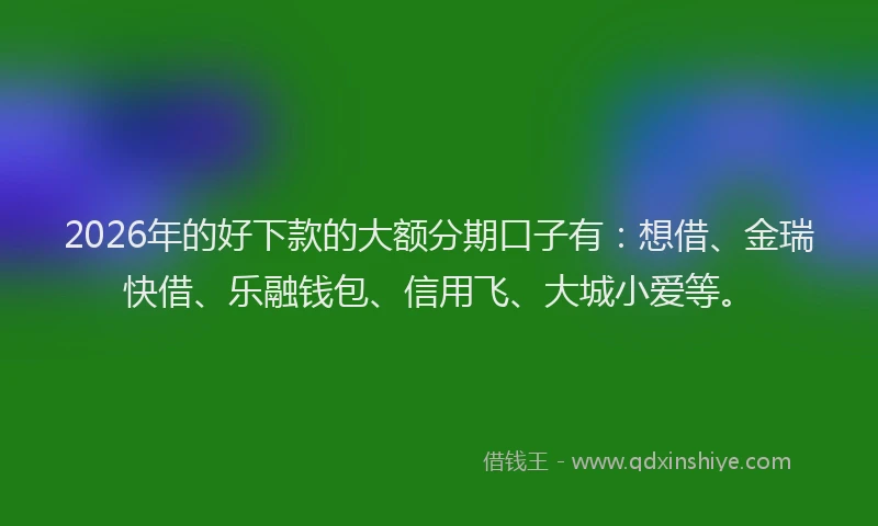 2026年的好下款的大额分期口子有：想借、金瑞快借、乐融钱包、信用飞、大城小爱等。