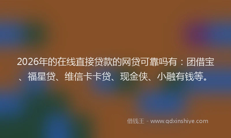 2026年的在线直接贷款的网贷可靠吗有:团借宝、福星贷、维信卡卡贷、现金侠、小融有钱等。
