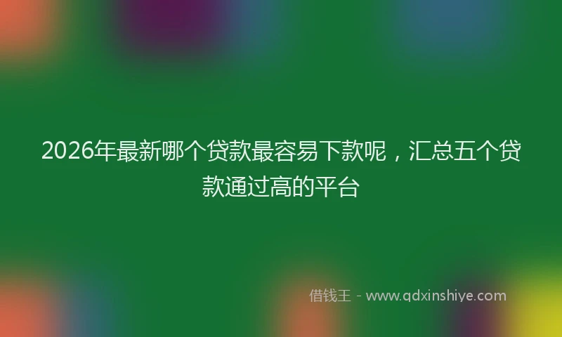 2026年最新哪个贷款最容易下款呢，汇总五个贷款通过高的平台