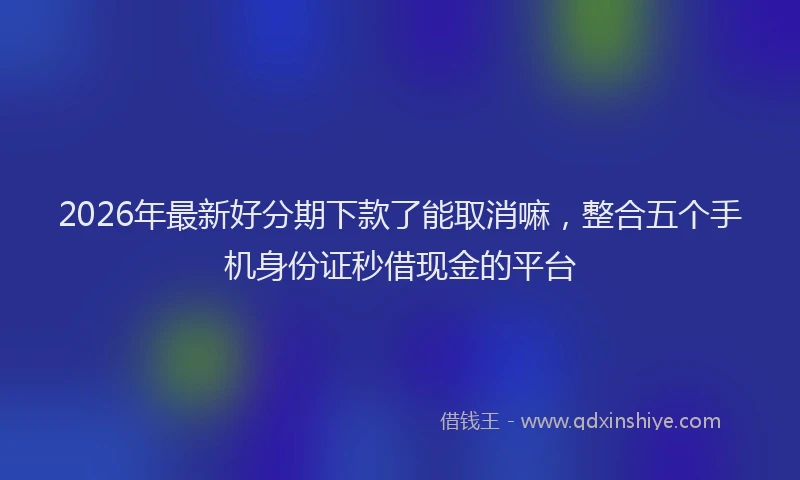 2026年最新好分期下款了能取消嘛，整合五个手机身份证秒借现金的平台