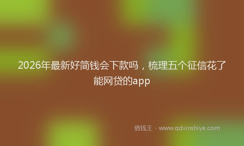 2026年最新好简钱会下款吗，梳理五个征信花了能网贷的app