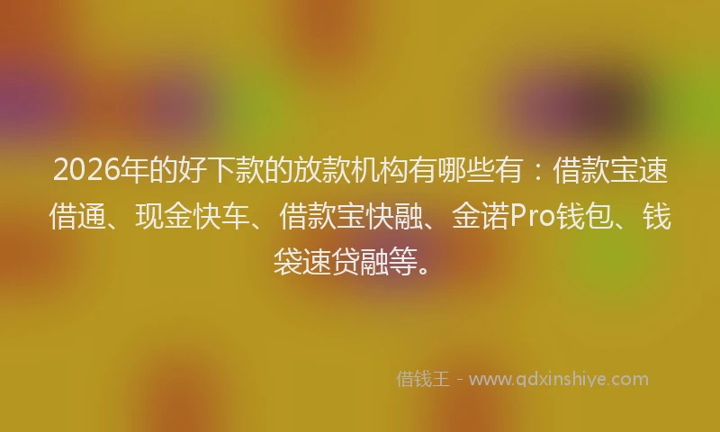 2026年的好下款的放款机构有哪些有：借款宝速借通、现金快车、借款宝快融、金诺Pro钱包、钱袋速贷融等。