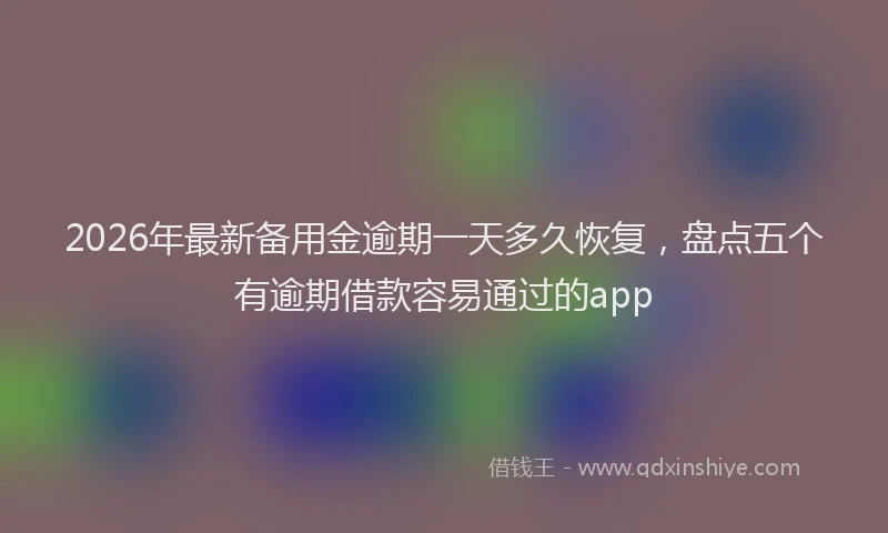 2026年最新备用金逾期一天多久恢复，盘点五个有逾期借款容易通过的app