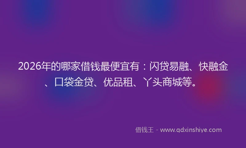 2026年的哪家借钱最便宜有：闪贷易融、快融金、口袋金贷、优品租、丫头商城等。