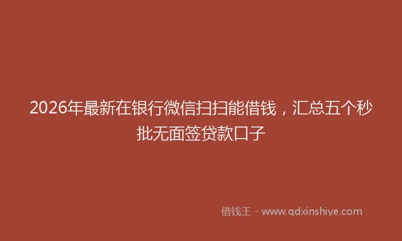 2026年最新在银行微信扫扫能借钱,汇总五个秒批无面签贷款口子