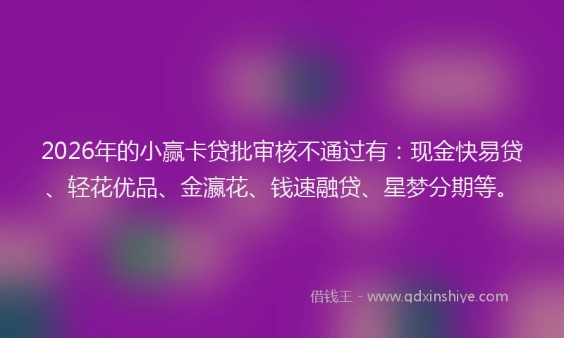 2026年的小赢卡贷批审核不通过有：现金快易贷、轻花优品、金瀛花、钱速融贷、星梦分期等。