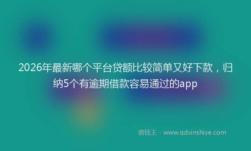 2026年最新哪个平台贷额比较简单又好下款，归纳5个有逾期借款容易通过的app