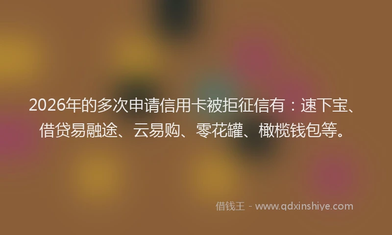 2026年的多次申请信用卡被拒征信有：速下宝、借贷易融途、云易购、零花罐、橄榄钱包等。