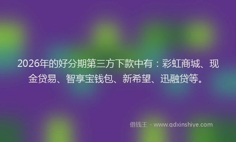2026年的好分期第三方下款中有：彩虹商城、现金贷易、智享宝钱包、新希望、迅融贷等。