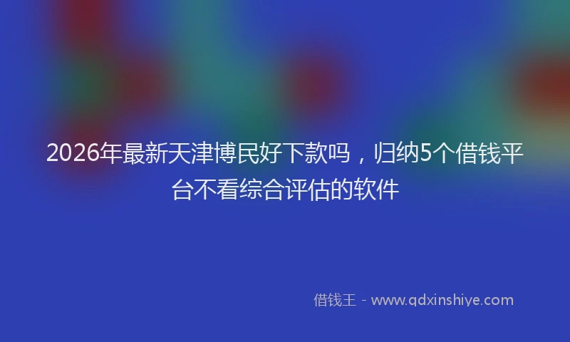 2026年最新天津博民好下款吗,归纳5个借钱平台不看综合评估的软件