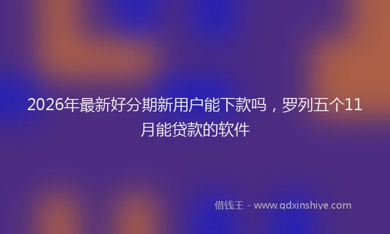 2026年最新好分期新用户能下款吗，罗列五个11月能贷款的软件