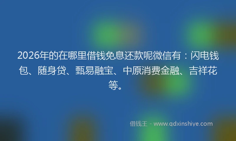 2026年的在哪里借钱免息还款呢微信有:闪电钱包、随身贷、甄易融宝、中原消费金融、吉祥花等。