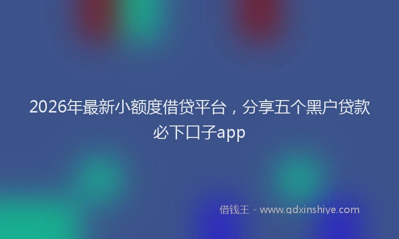 2026年最新小额度借贷平台，分享五个黑户贷款必下口子app