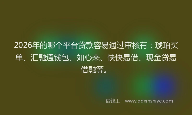 2026年的哪个平台贷款容易通过审核有：琥珀买单、汇融通钱包、如心来、快快易借、现金贷易借融等。
