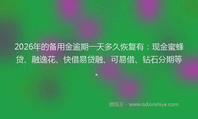 2026年的备用金逾期一天多久恢复有：现金蜜蜂贷、融逸花、快借易贷融、可易借、钻石分期等。