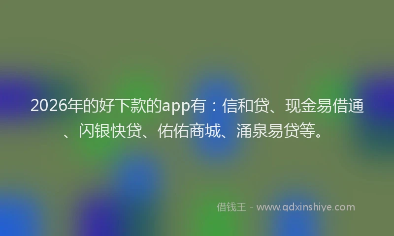 2026年的好下款的app有：信和贷、现金易借通、闪银快贷、佑佑商城、涌泉易贷等。