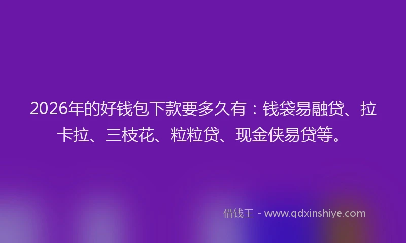 2026年的好钱包下款要多久有：钱袋易融贷、拉卡拉、三枝花、粒粒贷、现金侠易贷等。