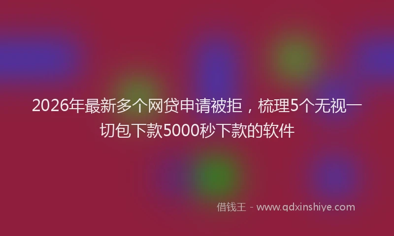 2026年最新多个网贷申请被拒，梳理5个无视一切包下款5000秒下款的软件