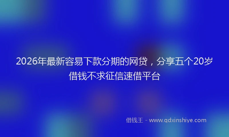 2026年最新容易下款分期的网贷，分享五个20岁借钱不求征信速借平台