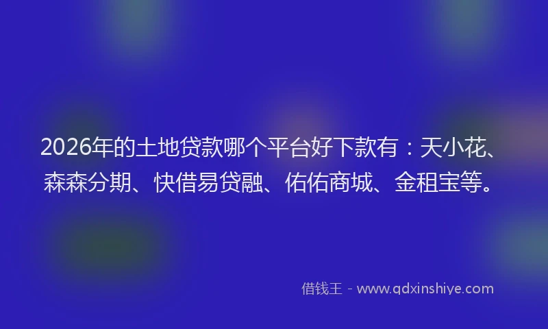 2026年的土地贷款哪个平台好下款有：天小花、森森分期、快借易贷融、佑佑商城、金租宝等。