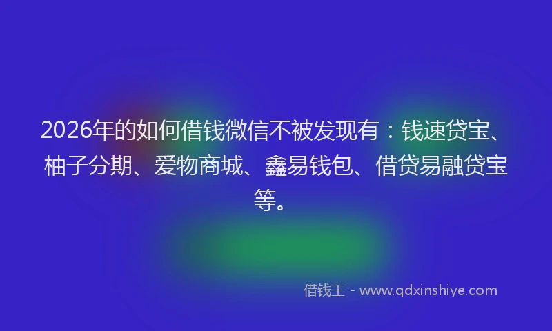 2026年的如何借钱微信不被发现有：钱速贷宝、柚子分期、爱物商城、鑫易钱包、借贷易融贷宝等。