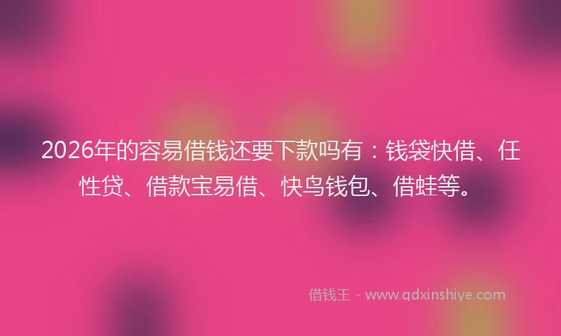 2026年的容易借钱还要下款吗有：钱袋快借、任性贷、借款宝易借、快鸟钱包、借蛙等。