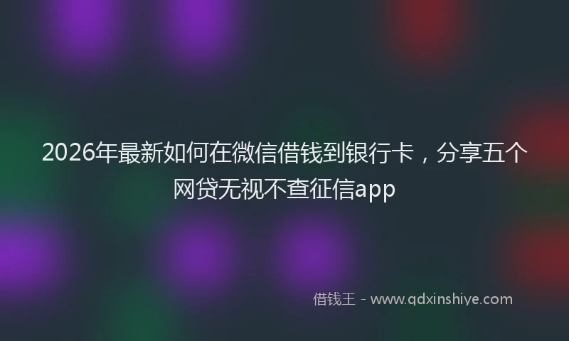 2026年最新如何在微信借钱到银行卡，分享五个网贷无视不查征信app