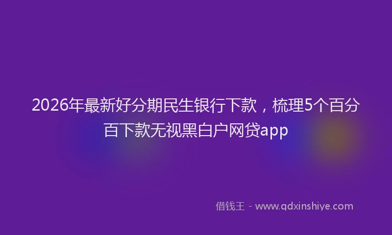2026年最新好分期民生银行下款，梳理5个百分百下款无视黑白户网贷app