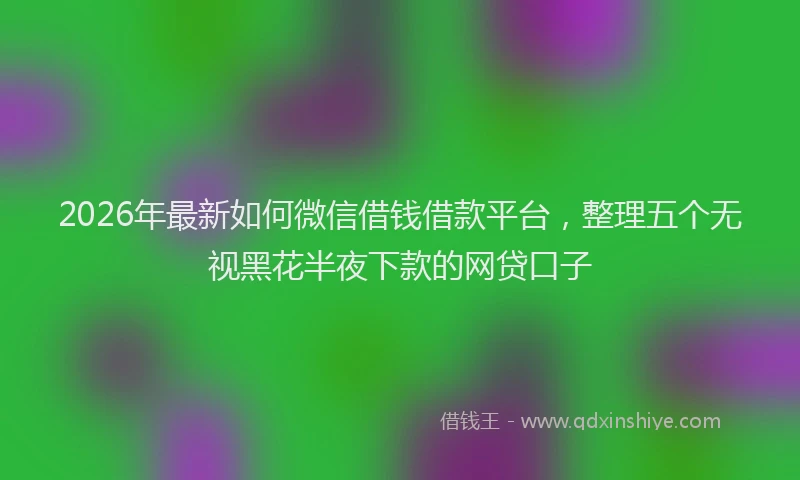 2026年最新如何微信借钱借款平台，整理五个无视黑花半夜下款的网贷口子