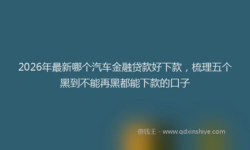 2026年最新哪个汽车金融贷款好下款，梳理五个黑到不能再黑都能下款的口子