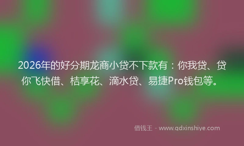 2026年的好分期龙商小贷不下款有：你我贷、贷你飞快借、桔享花、滴水贷、易捷Pro钱包等。