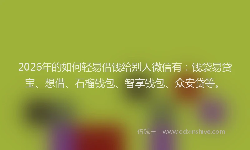 2026年的如何轻易借钱给别人微信有：钱袋易贷宝、想借、石榴钱包、智享钱包、众安贷等。