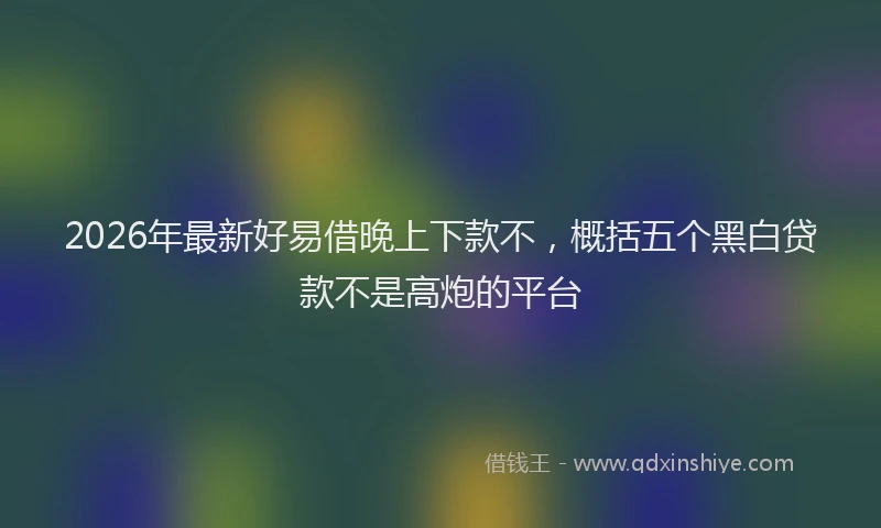 2026年最新好易借晚上下款不，概括五个黑白贷款不是高炮的平台