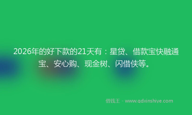 2026年的好下款的21天有：星贷、借款宝快融通宝、安心购、现金树、闪借侠等。