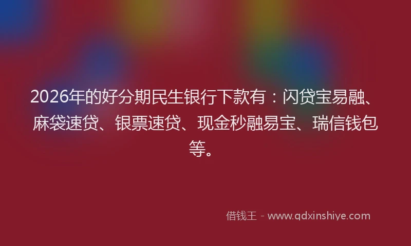 2026年的好分期民生银行下款有：闪贷宝易融、麻袋速贷、银票速贷、现金秒融易宝、瑞信钱包等。