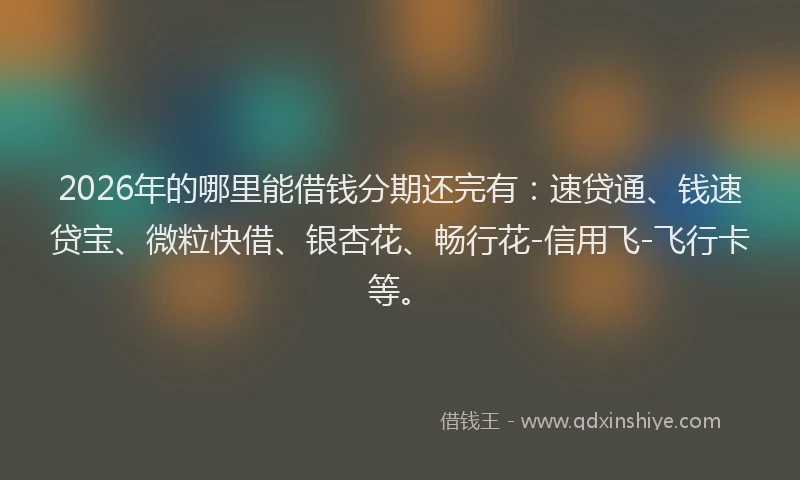 2026年的哪里能借钱分期还完有：速贷通、钱速贷宝、微粒快借、银杏花、畅行花-信用飞-飞行卡等。
