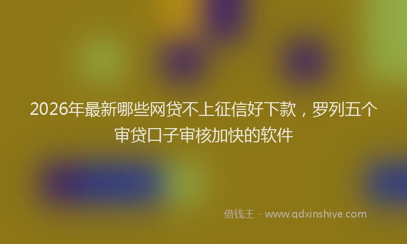2026年最新哪些网贷不上征信好下款，罗列五个审贷口子审核加快的软件