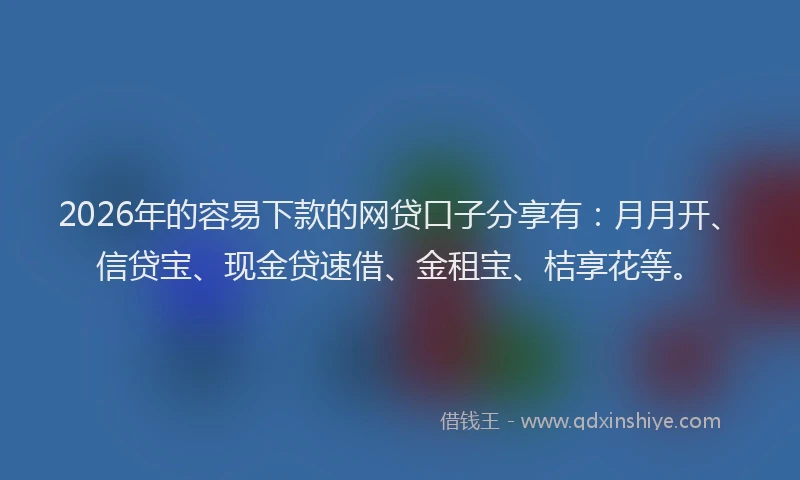 2026年的容易下款的网贷口子分享有：月月开、信贷宝、现金贷速借、金租宝、桔享花等。