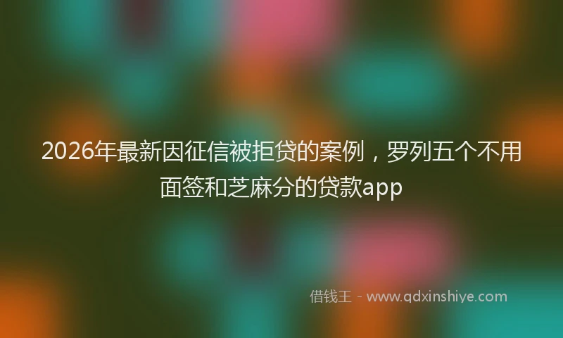 2026年最新因征信被拒贷的案例,罗列五个不用面签和芝麻分的贷款app