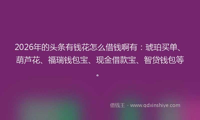 2026年的头条有钱花怎么借钱啊有：琥珀买单、葫芦花、福瑞钱包宝、现金借款宝、智贷钱包等。