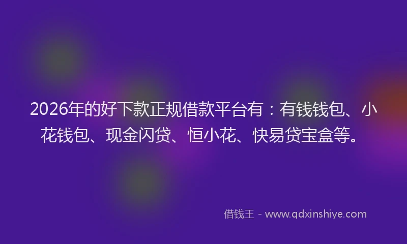 2026年的好下款正规借款平台有：有钱钱包、小花钱包、现金闪贷、恒小花、快易贷宝盒等。