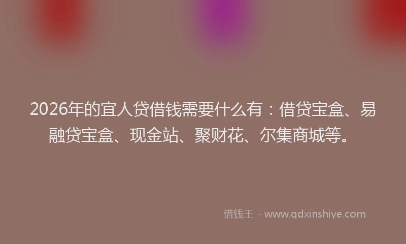 2026年的宜人贷借钱需要什么有：借贷宝盒、易融贷宝盒、现金站、聚财花、尔集商城等。