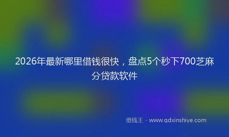 2026年最新哪里借钱很快，盘点5个秒下700芝麻分贷款软件