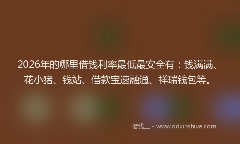2026年的哪里借钱利率最低最安全有：钱满满、花小猪、钱站、借款宝速融通、祥瑞钱包等。