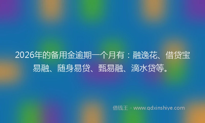2026年的备用金逾期一个月有：融逸花、借贷宝易融、随身易贷、甄易融、滴水贷等。